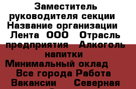 Заместитель руководителя секции › Название организации ­ Лента, ООО › Отрасль предприятия ­ Алкоголь, напитки › Минимальный оклад ­ 1 - Все города Работа » Вакансии   . Северная Осетия